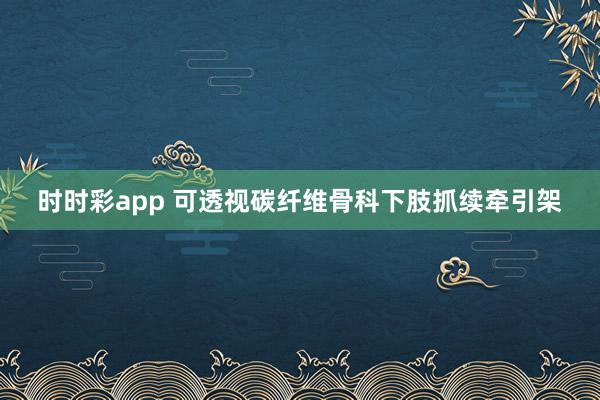 时时彩app 可透视碳纤维骨科下肢抓续牵引架