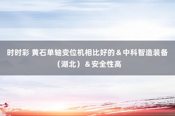 时时彩 黄石单轴变位机相比好的＆中科智造装备（湖北）＆安全性高