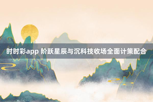 时时彩app 阶跃星辰与沉科技收场全面计策配合