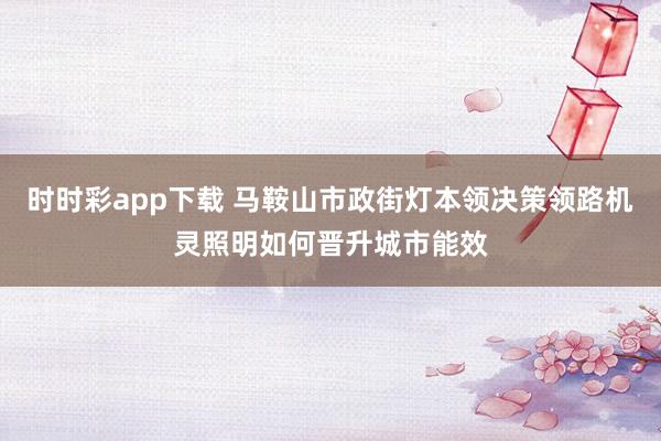 时时彩app下载 马鞍山市政街灯本领决策领路机灵照明如何晋升城市能效