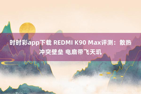 时时彩app下载 REDMI K90 Max评测：散热冲突壁垒 电扇带飞天玑