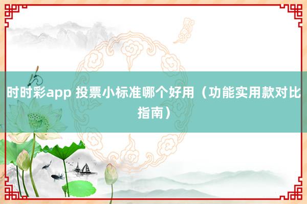 时时彩app 投票小标准哪个好用（功能实用款对比指南）