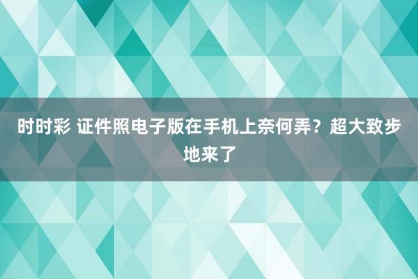 时时彩 证件照电子版在手机上奈何弄？超大致步地来了