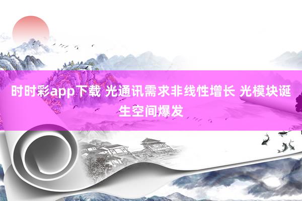 时时彩app下载 光通讯需求非线性增长 光模块诞生空间爆发
