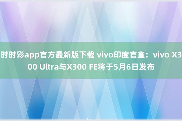 时时彩app官方最新版下载 vivo印度官宣：vivo X300 Ultra与X300 FE将于5月6日发布