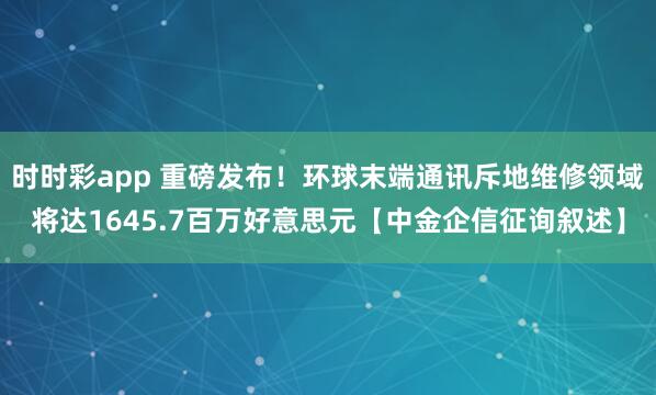 时时彩app 重磅发布！环球末端通讯斥地维修领域将达1645.7百万好意思元【中金企信征询叙述】