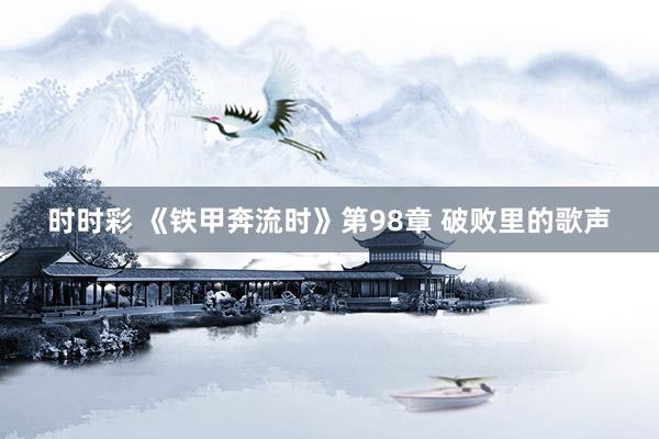 时时彩 《铁甲奔流时》第98章 破败里的歌声