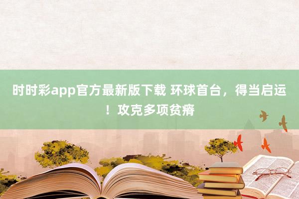 时时彩app官方最新版下载 环球首台，得当启运！攻克多项贫瘠