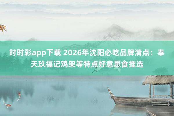 时时彩app下载 2026年沈阳必吃品牌清点：奉天玖福记鸡架等特点好意思食推选