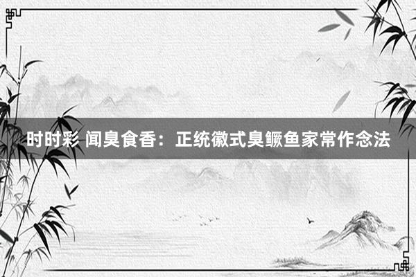 时时彩 闻臭食香：正统徽式臭鳜鱼家常作念法