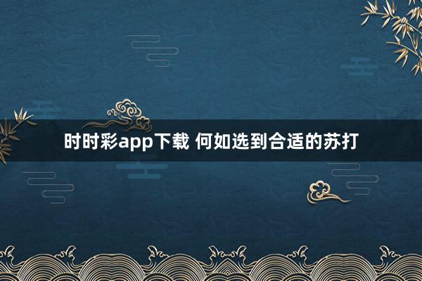 时时彩app下载 何如选到合适的苏打