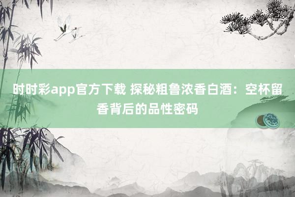 时时彩app官方下载 探秘粗鲁浓香白酒：空杯留香背后的品性密码