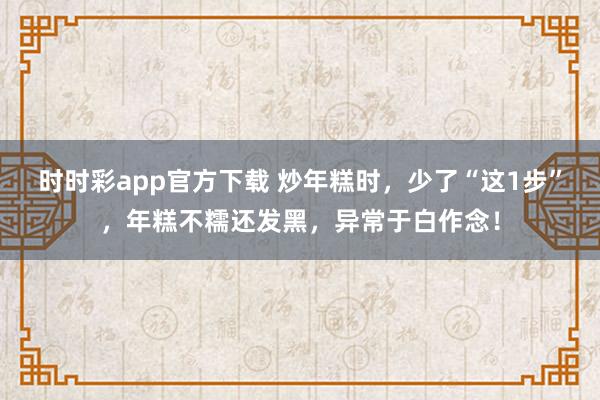 时时彩app官方下载 炒年糕时，少了“这1步”，年糕不糯还发黑，异常于白作念！