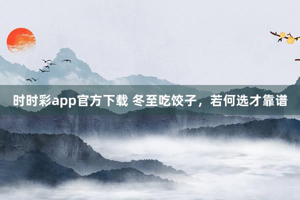 时时彩app官方下载 冬至吃饺子，若何选才靠谱