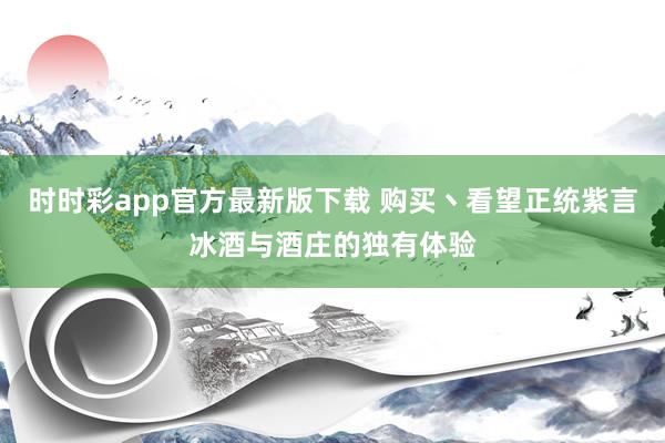 时时彩app官方最新版下载 购买丶看望正统紫言冰酒与酒庄的独有体验