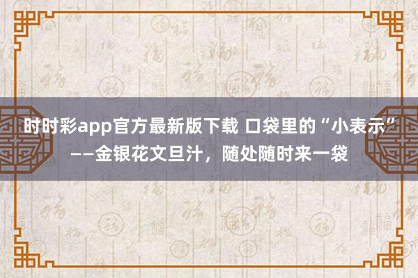 时时彩app官方最新版下载 口袋里的“小表示”——金银花文旦汁，随处随时来一袋