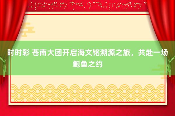 时时彩 苍南大团开启海文铭溯源之旅，共赴一场鲍鱼之约