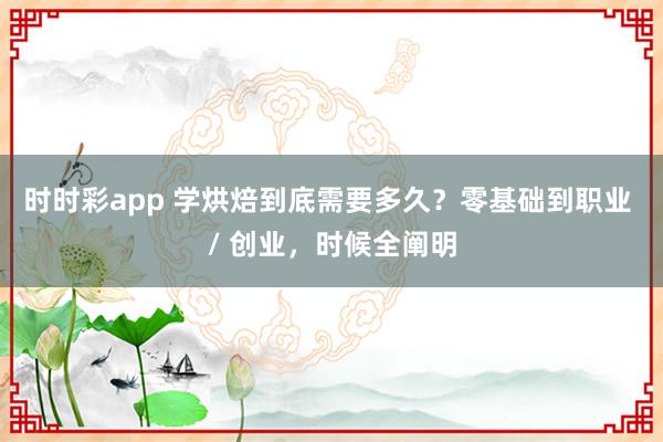 时时彩app 学烘焙到底需要多久？零基础到职业 / 创业，时候全阐明