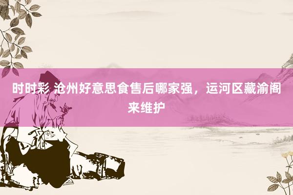 时时彩 沧州好意思食售后哪家强，运河区藏渝阁来维护