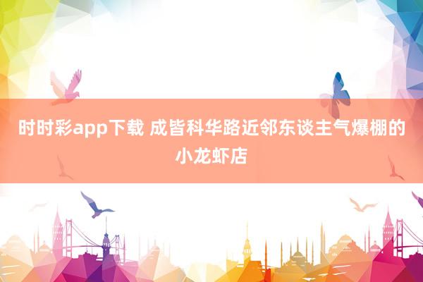 时时彩app下载 成皆科华路近邻东谈主气爆棚的小龙虾店