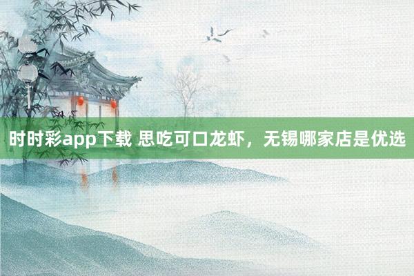 时时彩app下载 思吃可口龙虾，无锡哪家店是优选