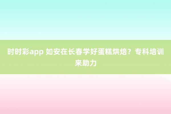 时时彩app 如安在长春学好蛋糕烘焙？专科培训来助力