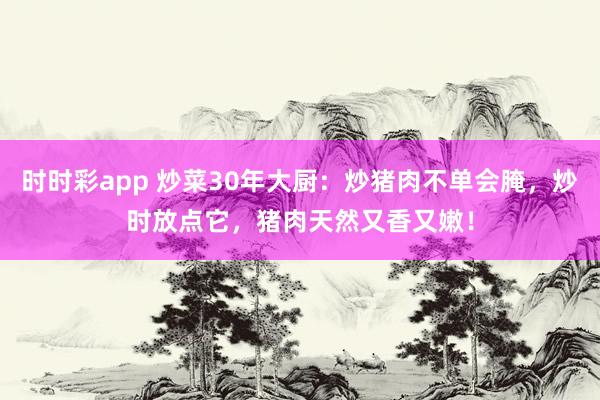 时时彩app 炒菜30年大厨：炒猪肉不单会腌，炒时放点它，猪肉天然又香又嫩！