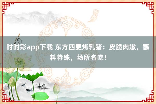 时时彩app下载 东方四更烤乳猪：皮脆肉嫩，蘸料特殊，场所名吃！