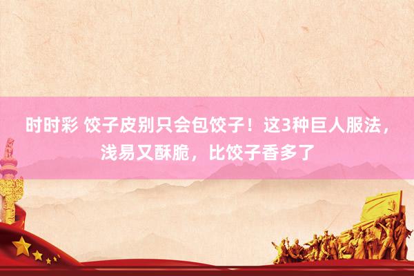 时时彩 饺子皮别只会包饺子！这3种巨人服法，浅易又酥脆，比饺子香多了