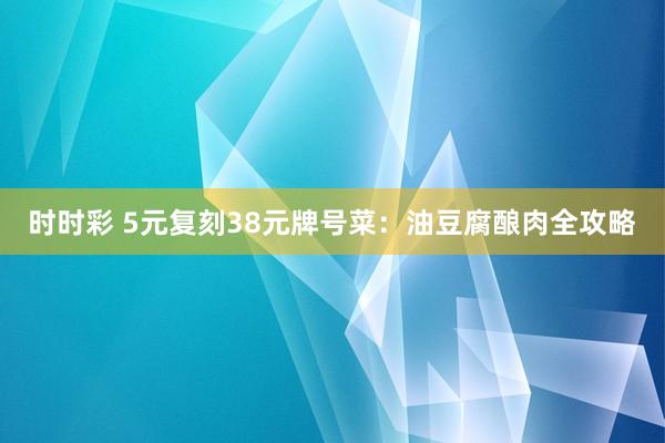 时时彩 5元复刻38元牌号菜：油豆腐酿肉全攻略