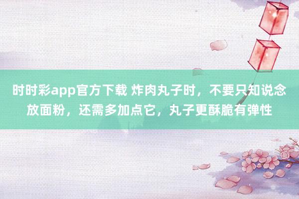 时时彩app官方下载 炸肉丸子时，不要只知说念放面粉，还需多加点它，丸子更酥脆有弹性