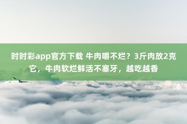 时时彩app官方下载 牛肉嚼不烂？3斤肉放2克它，牛肉软烂鲜活不塞牙，越吃越香