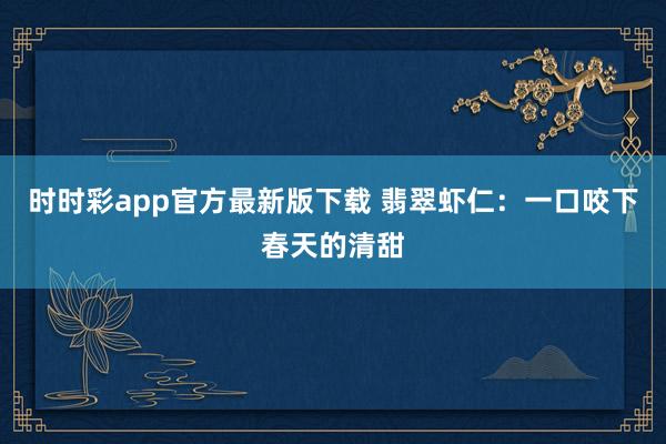 时时彩app官方最新版下载 翡翠虾仁：一口咬下春天的清甜