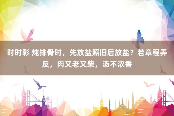 时时彩 炖排骨时，先放盐照旧后放盐？若章程弄反，肉又老又柴，汤不浓香