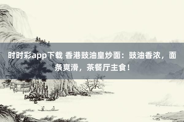时时彩app下载 香港豉油皇炒面：豉油香浓，面条爽滑，茶餐厅主食！