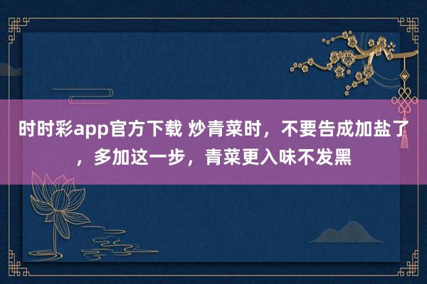 时时彩app官方下载 炒青菜时，不要告成加盐了，多加这一步，青菜更入味不发黑