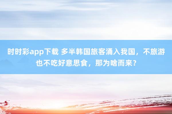 时时彩app下载 多半韩国旅客涌入我国，不旅游也不吃好意思食，那为啥而来？