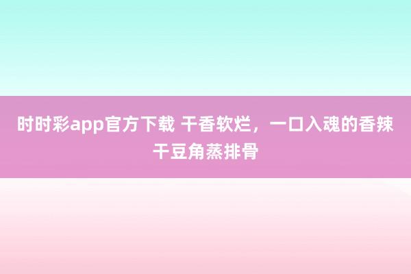 时时彩app官方下载 干香软烂，一口入魂的香辣干豆角蒸排骨