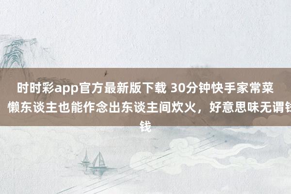 时时彩app官方最新版下载 30分钟快手家常菜，懒东谈主也能作念出东谈主间炊火，好意思味无谓钱