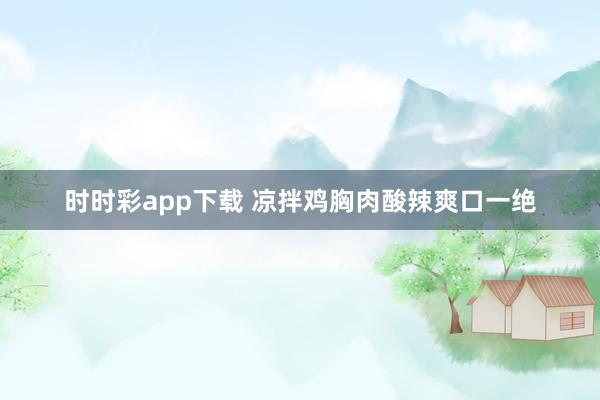 时时彩app下载 凉拌鸡胸肉酸辣爽口一绝