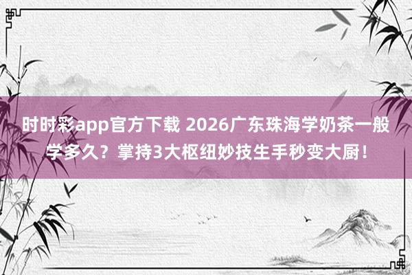 时时彩app官方下载 2026广东珠海学奶茶一般学多久？掌持3大枢纽妙技生手秒变大厨！