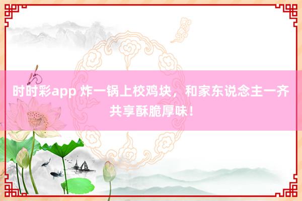 时时彩app 炸一锅上校鸡块，和家东说念主一齐共享酥脆厚味！