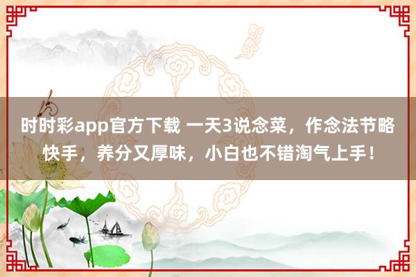 时时彩app官方下载 一天3说念菜，作念法节略快手，<a href=