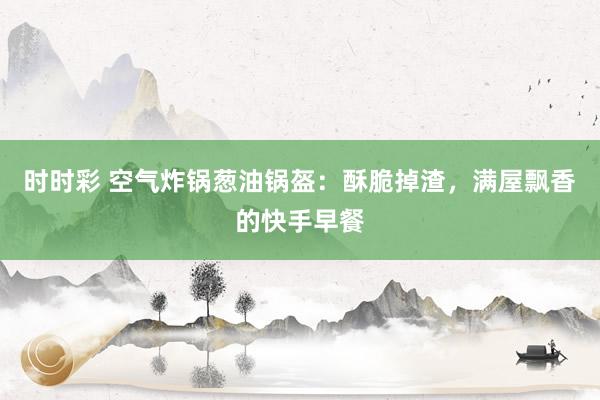 时时彩 空气炸锅葱油锅盔：酥脆掉渣，满屋飘香的快手早餐