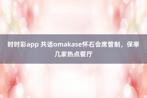 时时彩app 共话omakase怀石会席管制，保举几家热点餐厅