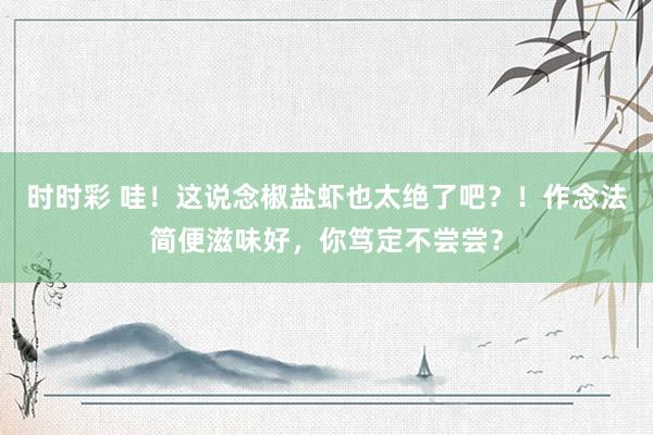 时时彩 哇！这说念椒盐虾也太绝了吧？！作念法简便滋味好，你笃定不尝尝？