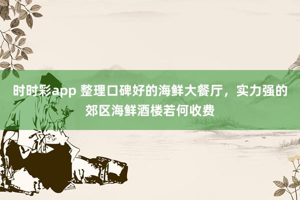 时时彩app 整理口碑好的海鲜大餐厅，实力强的郊区海鲜酒楼若何收费