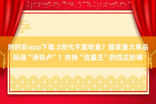 时时彩app下载 Z世代不爱吃鱼？酸菜鱼大单品际遇“滑铁卢”？扶持“流量王”的四正阶梯