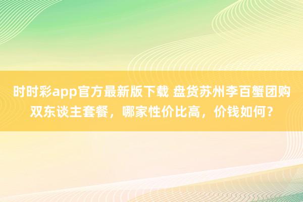 时时彩app官方最新版下载 盘货苏州李百蟹团购双东谈主套餐，哪家性价比高，价钱如何？