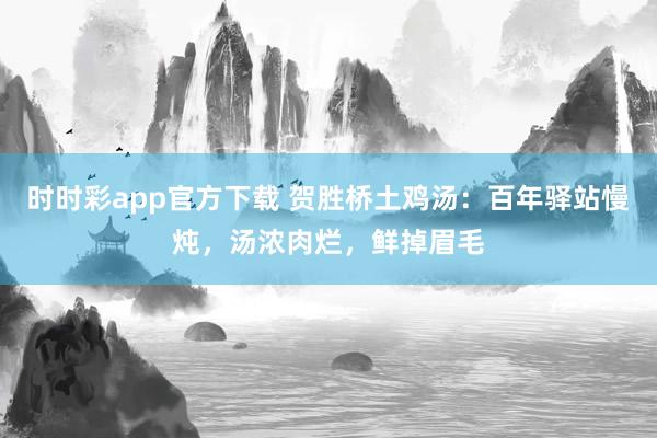时时彩app官方下载 贺胜桥土鸡汤：百年驿站慢炖，汤浓肉烂，鲜掉眉毛